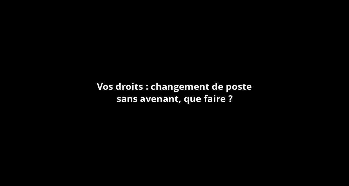 Vos droits changement de poste sans avenant, que faire